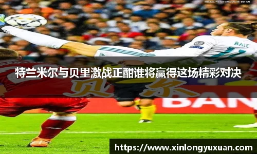 特兰米尔与贝里激战正酣谁将赢得这场精彩对决